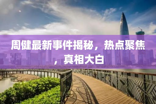 周健最新事件揭秘，熱點聚焦，真相大白