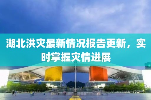 湖北洪災(zāi)最新情況報告更新，實時掌握災(zāi)情進展