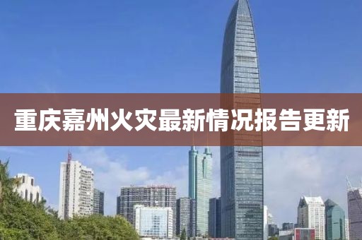 重慶嘉州火災(zāi)最新情況報(bào)告更新