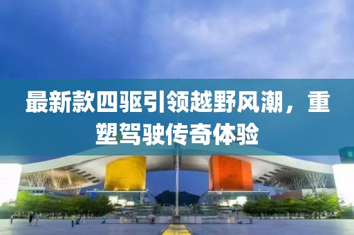 最新款四驅(qū)引領越野風潮，重塑駕駛傳奇體驗