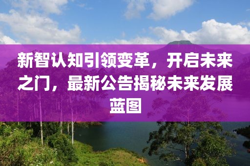 新智認(rèn)知引領(lǐng)變革，開(kāi)啟未來(lái)之門(mén)，最新公告揭秘未來(lái)發(fā)展藍(lán)圖