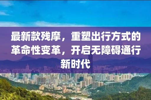 最新款殘摩，重塑出行方式的革命性變革，開啟無障礙通行新時代