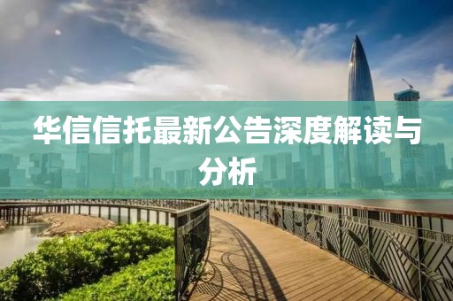 華信信托最新公告深度解讀與分析