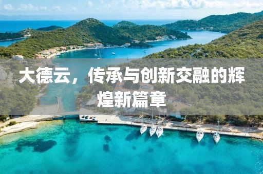大德云，傳承與創(chuàng)新交融的輝煌新篇章