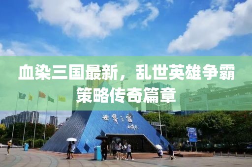血染三國(guó)最新，亂世英雄爭(zhēng)霸策略傳奇篇章