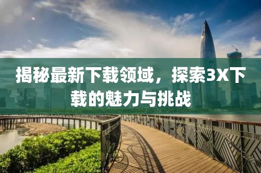 揭秘最新下載領(lǐng)域，探索3X下載的魅力與挑戰(zhàn)