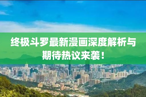 終極斗羅最新漫畫(huà)深度解析與期待熱議來(lái)襲！