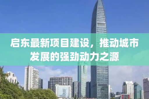 啟東最新項目建設，推動城市發(fā)展的強勁動力之源