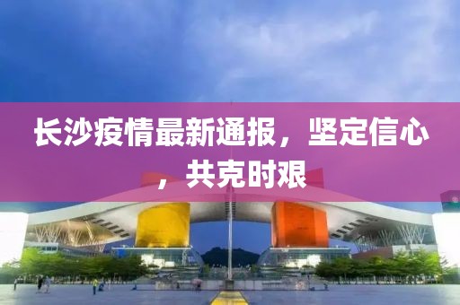 長(zhǎng)沙疫情最新通報(bào)，堅(jiān)定信心，共克時(shí)艱
