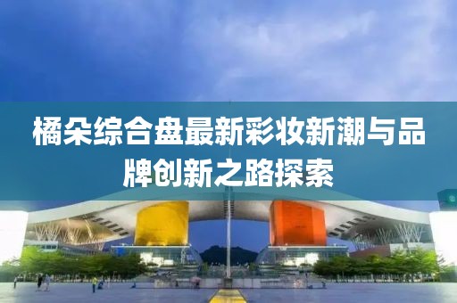 橘朵綜合盤最新彩妝新潮與品牌創(chuàng)新之路探索