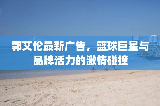 郭艾倫最新廣告，籃球巨星與品牌活力的激情碰撞