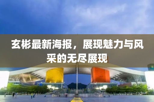 玄彬最新海報(bào)，展現(xiàn)魅力與風(fēng)采的無(wú)盡展現(xiàn)