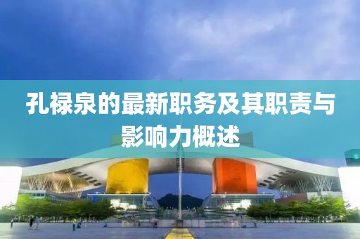 孔祿泉的最新職務(wù)及其職責(zé)與影響力概述