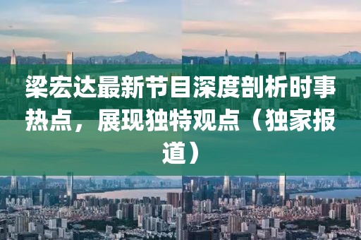 梁宏達(dá)最新節(jié)目深度剖析時(shí)事熱點(diǎn)，展現(xiàn)獨(dú)特觀點(diǎn)（獨(dú)家報(bào)道）