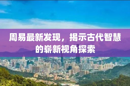 周易最新發(fā)現(xiàn)，揭示古代智慧的嶄新視角探索
