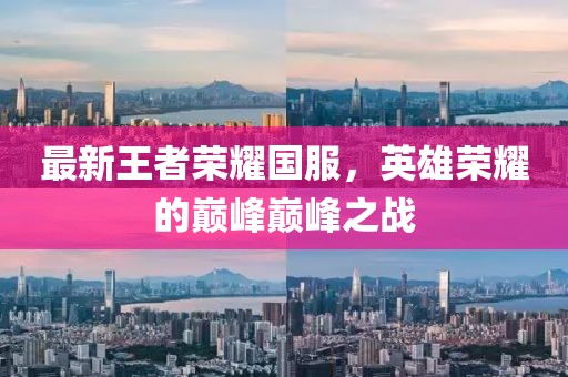 最新王者榮耀國(guó)服，英雄榮耀的巔峰巔峰之戰(zhàn)