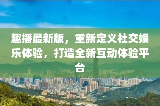 趣播最新版，重新定義社交娛樂(lè)體驗(yàn)，打造全新互動(dòng)體驗(yàn)平臺(tái)