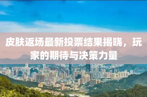 皮膚返場最新投票結果揭曉，玩家的期待與決策力量