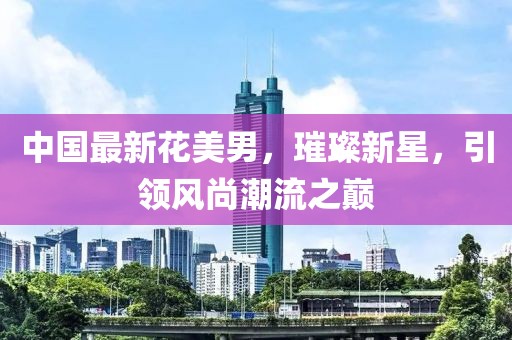 中國最新花美男，璀璨新星，引領(lǐng)風(fēng)尚潮流之巔