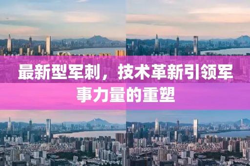最新型軍刺，技術(shù)革新引領(lǐng)軍事力量的重塑