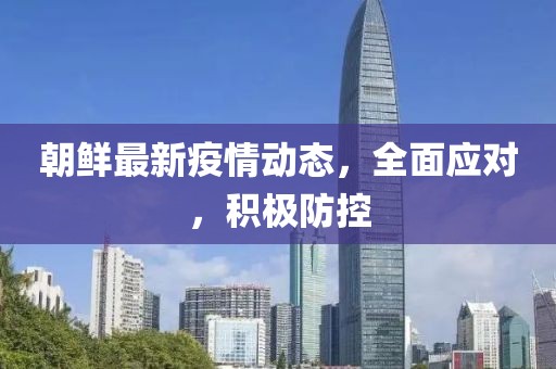朝鮮最新疫情動態(tài)，全面應(yīng)對，積極防控