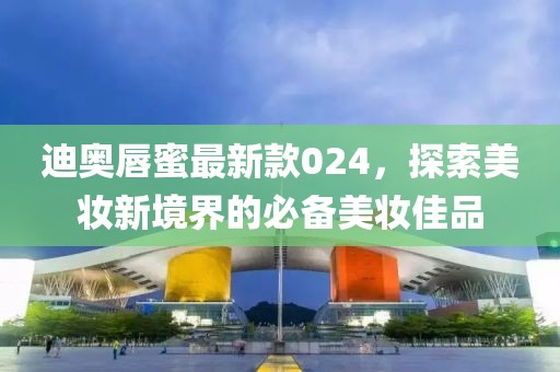 迪奧唇蜜最新款024，探索美妝新境界的必備美妝佳品