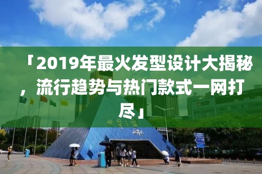 「2019年最火發(fā)型設(shè)計(jì)大揭秘，流行趨勢(shì)與熱門款式一網(wǎng)打盡」