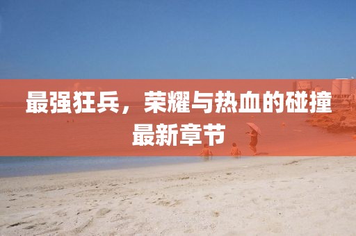 最強狂兵，榮耀與熱血的碰撞最新章節(jié)
