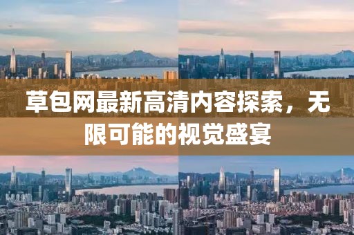 草包網最新高清內容探索，無限可能的視覺盛宴