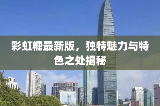彩虹糖最新版，獨特魅力與特色之處揭秘