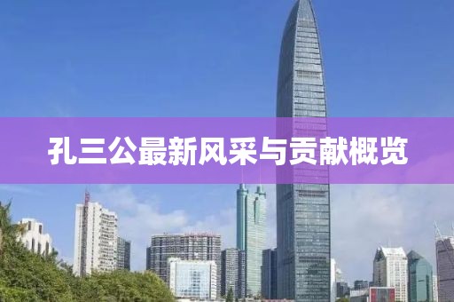 孔三公最新風(fēng)采與貢獻概覽