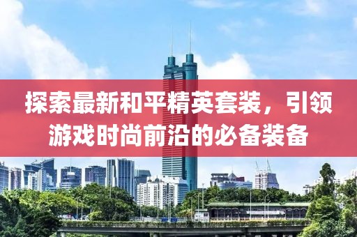 探索最新和平精英套裝，引領(lǐng)游戲時(shí)尚前沿的必備裝備