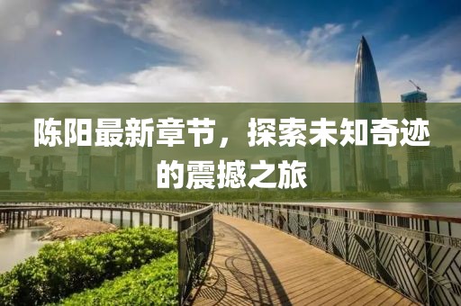 陳陽(yáng)最新章節(jié)，探索未知奇跡的震撼之旅