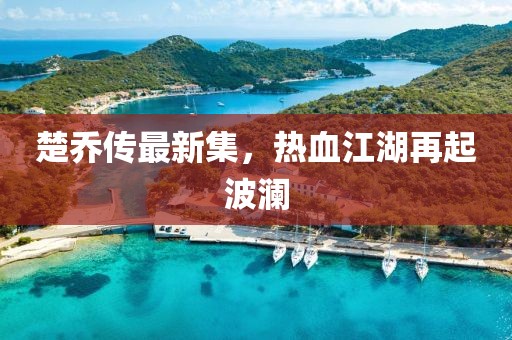 楚喬傳最新集，熱血江湖再起波瀾