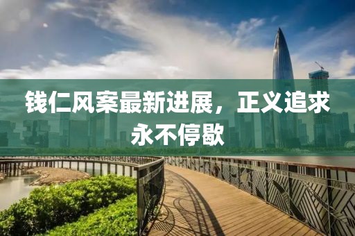 錢仁風(fēng)案最新進(jìn)展，正義追求永不停歇