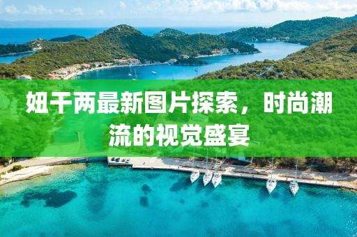 妞干兩最新圖片探索，時(shí)尚潮流的視覺(jué)盛宴