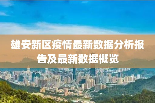 雄安新區(qū)疫情最新數(shù)據(jù)分析報(bào)告及最新數(shù)據(jù)概覽