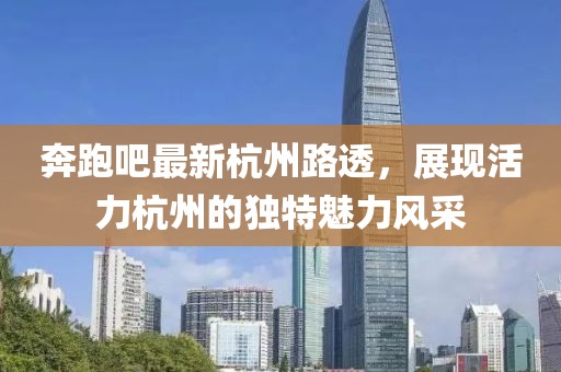 奔跑吧最新杭州路透，展現(xiàn)活力杭州的獨(dú)特魅力風(fēng)采
