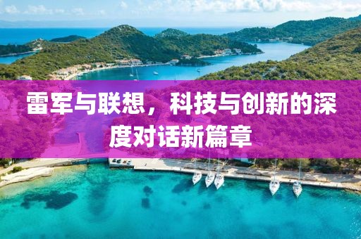 雷軍與聯(lián)想，科技與創(chuàng)新的深度對話新篇章