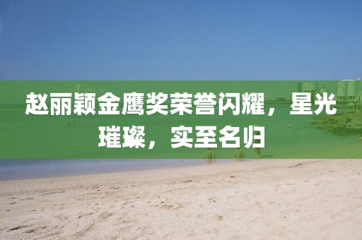 趙麗穎金鷹獎(jiǎng)榮譽(yù)閃耀，星光璀璨，實(shí)至名歸