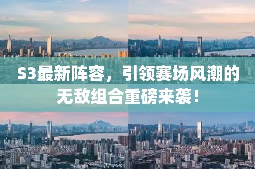 S3最新陣容，引領(lǐng)賽場(chǎng)風(fēng)潮的無(wú)敵組合重磅來(lái)襲！