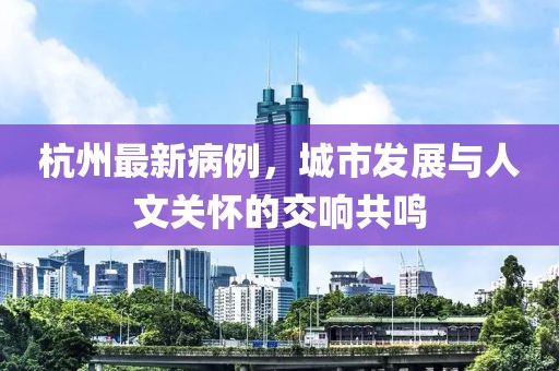 杭州最新病例，城市發(fā)展與人文關(guān)懷的交響共鳴