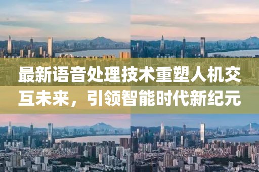 最新語音處理技術(shù)重塑人機交互未來，引領(lǐng)智能時代新紀(jì)元