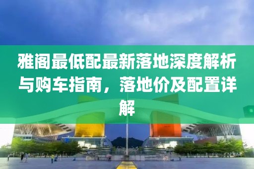 雅閣最低配最新落地深度解析與購車指南，落地價及配置詳解