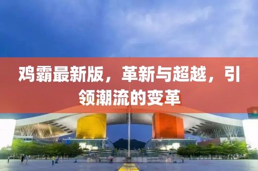 雞霸最新版，革新與超越，引領(lǐng)潮流的變革