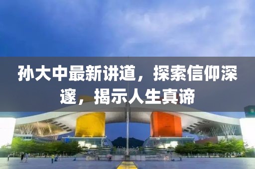 孫大中最新講道，探索信仰深邃，揭示人生真諦
