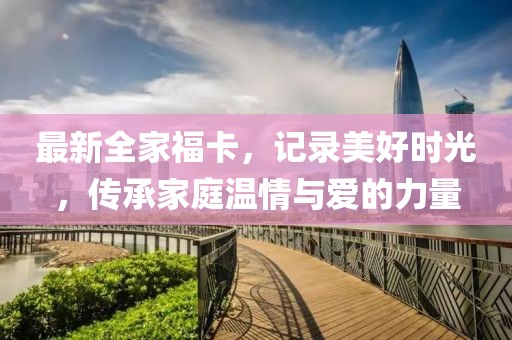 最新全家福卡，記錄美好時光，傳承家庭溫情與愛的力量