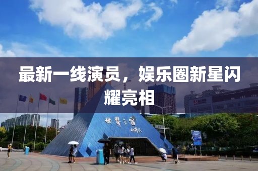 最新一線演員，娛樂圈新星閃耀亮相