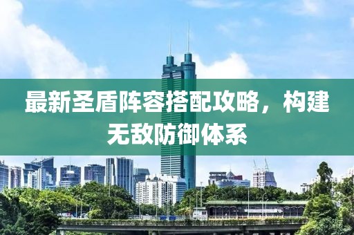 最新圣盾陣容搭配攻略，構(gòu)建無敵防御體系