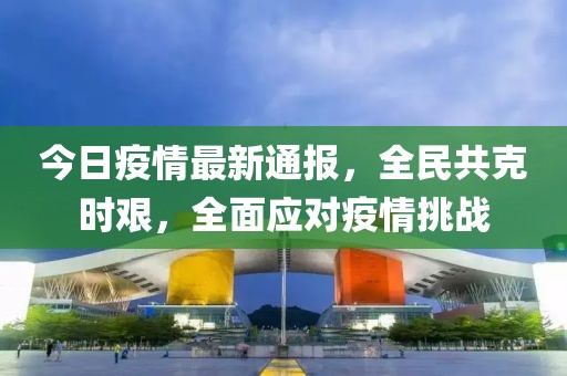 今日疫情最新通報(bào)，全民共克時(shí)艱，全面應(yīng)對疫情挑戰(zhàn)